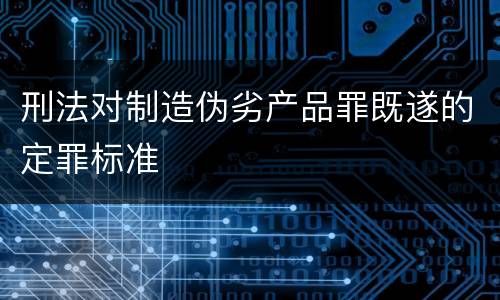 刑法对制造伪劣产品罪既遂的定罪标准