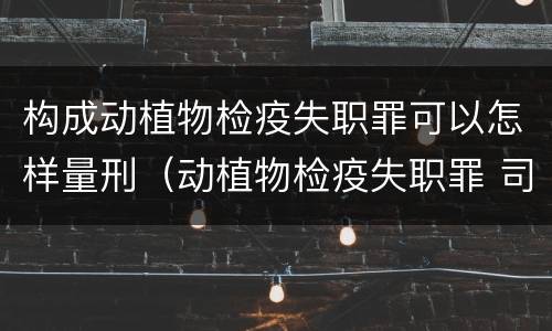 构成动植物检疫失职罪可以怎样量刑（动植物检疫失职罪 司法解释）