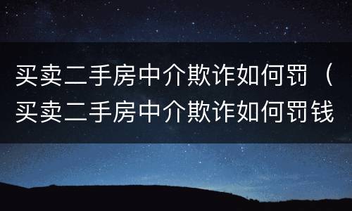 买卖二手房中介欺诈如何罚（买卖二手房中介欺诈如何罚钱）