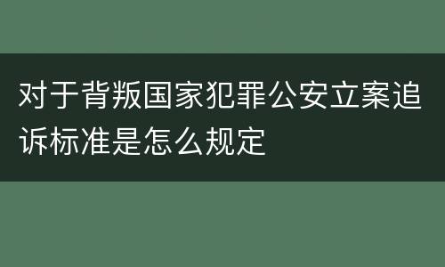 对于背叛国家犯罪公安立案追诉标准是怎么规定