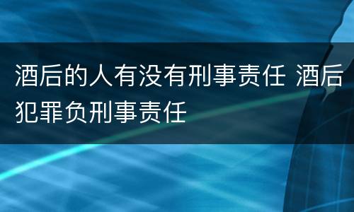 酒后的人有没有刑事责任 酒后犯罪负刑事责任