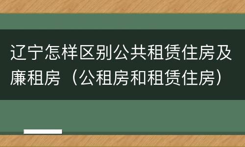 辽宁怎样区别公共租赁住房及廉租房（公租房和租赁住房）