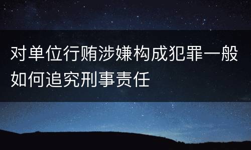 对单位行贿涉嫌构成犯罪一般如何追究刑事责任