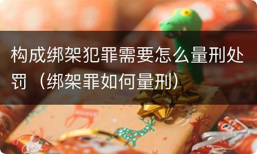 构成绑架犯罪需要怎么量刑处罚（绑架罪如何量刑）