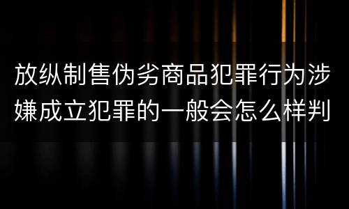 放纵制售伪劣商品犯罪行为涉嫌成立犯罪的一般会怎么样判处