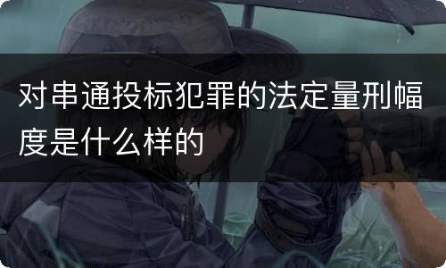 对串通投标犯罪的法定量刑幅度是什么样的