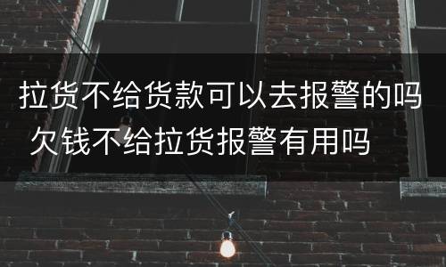 拉货不给货款可以去报警的吗 欠钱不给拉货报警有用吗
