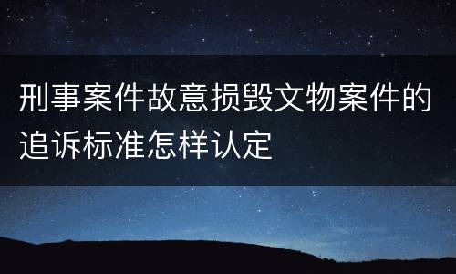 刑事案件故意损毁文物案件的追诉标准怎样认定