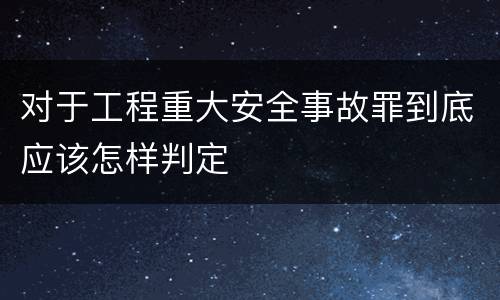 对于工程重大安全事故罪到底应该怎样判定