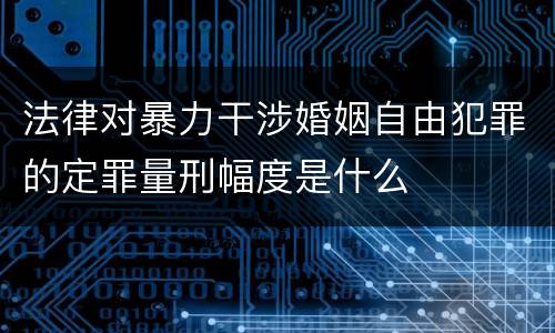法律对暴力干涉婚姻自由犯罪的定罪量刑幅度是什么