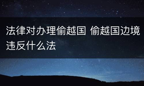 法律对办理偷越国 偷越国边境违反什么法