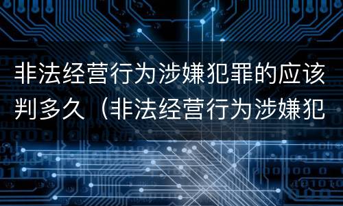 非法经营行为涉嫌犯罪的应该判多久（非法经营行为涉嫌犯罪的应该判多久刑期）