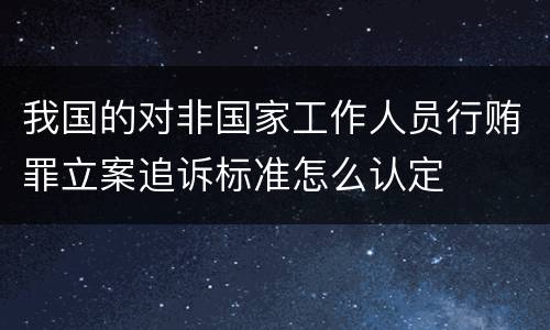 我国的对非国家工作人员行贿罪立案追诉标准怎么认定