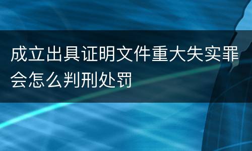 成立出具证明文件重大失实罪会怎么判刑处罚