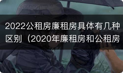 2022公租房廉租房具体有几种区别（2020年廉租房和公租房的区别）