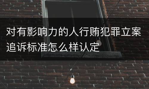 对有影响力的人行贿犯罪立案追诉标准怎么样认定