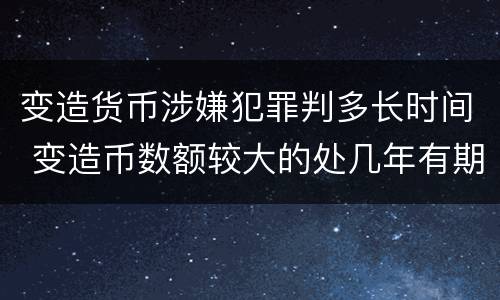 变造货币涉嫌犯罪判多长时间 变造币数额较大的处几年有期徒刑