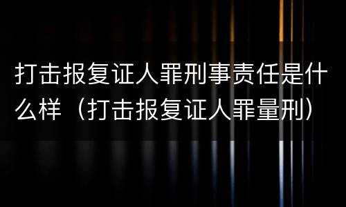 打击报复证人罪刑事责任是什么样（打击报复证人罪量刑）