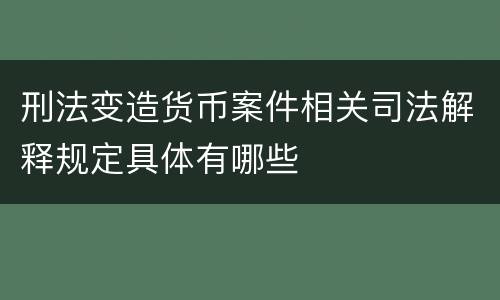 刑法变造货币案件相关司法解释规定具体有哪些