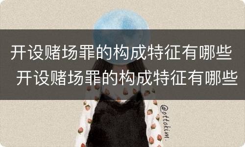 开设赌场罪的构成特征有哪些 开设赌场罪的构成特征有哪些要件