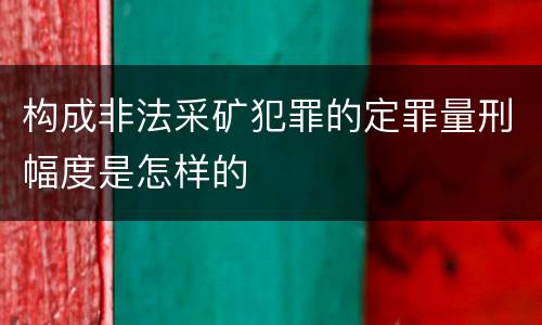 构成非法采矿犯罪的定罪量刑幅度是怎样的