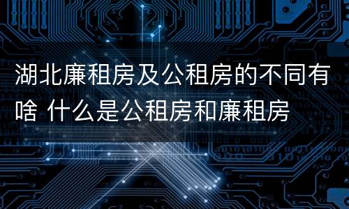 湖北廉租房及公租房的不同有啥 什么是公租房和廉租房