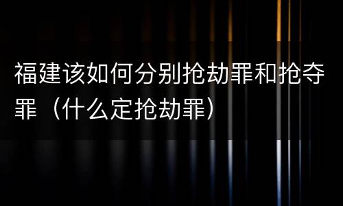 福建该如何分别抢劫罪和抢夺罪（什么定抢劫罪）