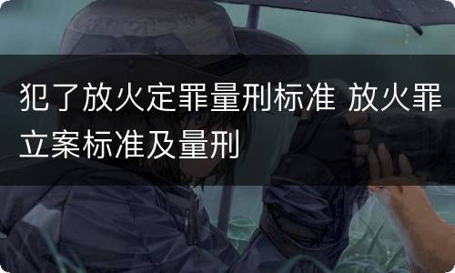 犯了放火定罪量刑标准 放火罪立案标准及量刑