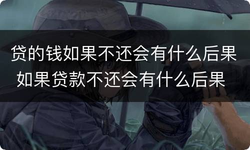贷的钱如果不还会有什么后果 如果贷款不还会有什么后果
