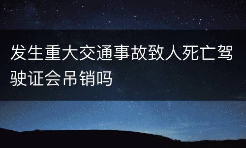发生重大交通事故致人死亡驾驶证会吊销吗