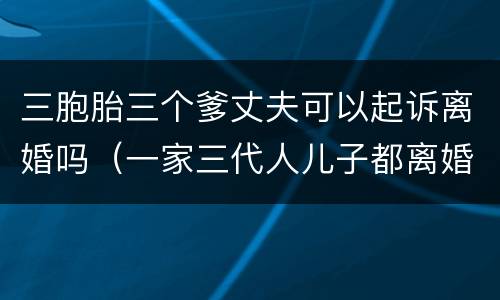 三胞胎三个爹丈夫可以起诉离婚吗（一家三代人儿子都离婚了）