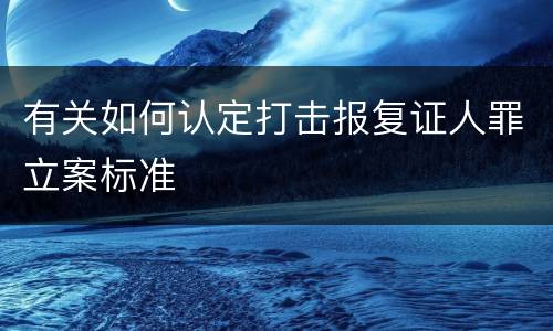 有关如何认定打击报复证人罪立案标准