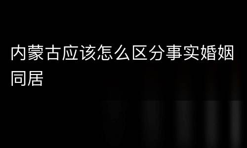 内蒙古应该怎么区分事实婚姻同居