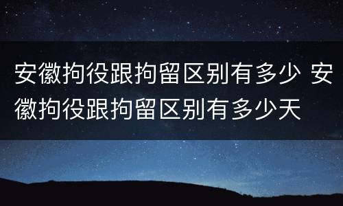 安徽拘役跟拘留区别有多少 安徽拘役跟拘留区别有多少天