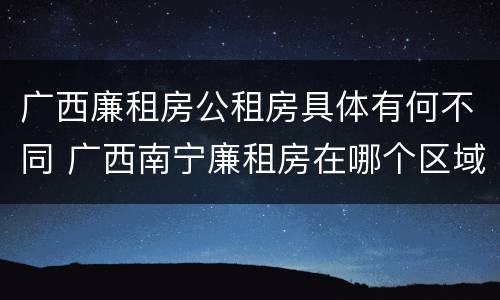 广西廉租房公租房具体有何不同 广西南宁廉租房在哪个区域