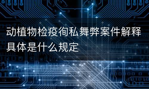动植物检疫徇私舞弊案件解释具体是什么规定