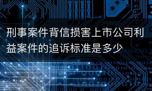 刑事案件背信损害上市公司利益案件的追诉标准是多少