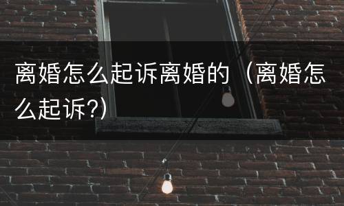 离婚怎么起诉离婚的（离婚怎么起诉?）