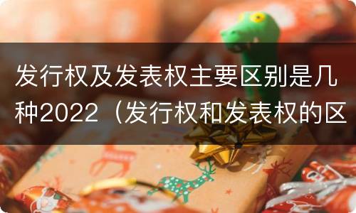发行权及发表权主要区别是几种2022（发行权和发表权的区别）