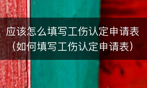 应该怎么填写工伤认定申请表（如何填写工伤认定申请表）
