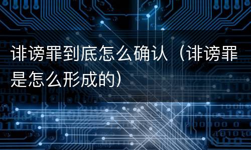 诽谤罪到底怎么确认（诽谤罪是怎么形成的）