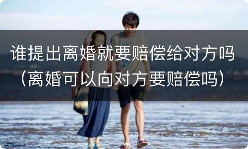 谁提出离婚就要赔偿给对方吗（离婚可以向对方要赔偿吗）