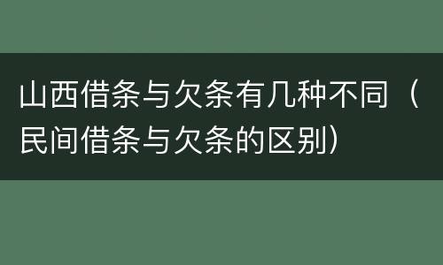 山西借条与欠条有几种不同(民间借条与欠条的区别)
