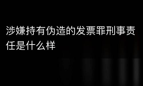 涉嫌持有伪造的发票罪刑事责任是什么样