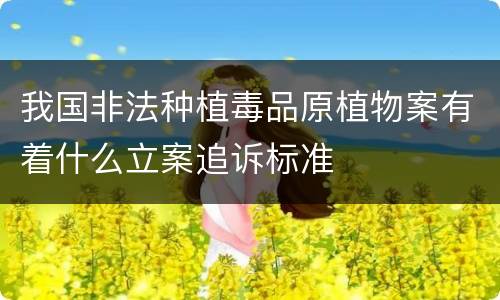 我国非法种植毒品原植物案有着什么立案追诉标准