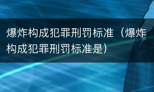 爆炸构成犯罪刑罚标准（爆炸构成犯罪刑罚标准是）