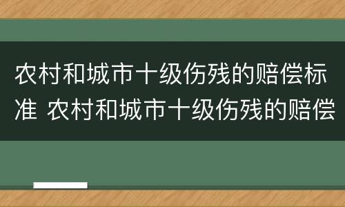农村和城市十级伤残的赔偿标准 农村和城市十级伤残的赔偿标准区别