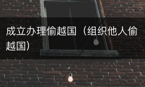 成立办理偷越国（组织他人偷越国）
