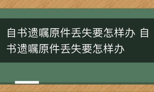 自书遗嘱原件丢失要怎样办 自书遗嘱原件丢失要怎样办