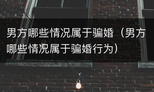 男方哪些情况属于骗婚（男方哪些情况属于骗婚行为）